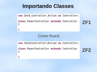Importando Classes
use Zend_Controller_Action as Controller;

class PowerController extends Controller
{                                           ZF1
}

             Como ficará:
use ZendControllerAction as Controller;

class PowerController extends Controller
{                                           ZF2
}
 