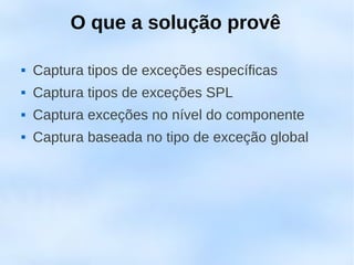 O que a solução provê

   Captura tipos de exceções específicas
   Captura tipos de exceções SPL
   Captura exceções no nível do componente
   Captura baseada no tipo de exceção global
 