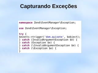 Capturando Exceções

namespace ZendEventManagerException;

use ZendEventManagerException;

try {
$events->trigger('dom.quixote', $object);
} catch (InvalidArgumentException $e) {
} catch (Exception $e) {
} catch (InvalidArgumentException $e) {
} catch (Exception $e) {
}
 