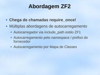 Abordagem ZF2

   Chega de chamadas require_once!
   Múltiplas abordagens de autocarregamento
       Autocarregador via include_path estilo ZF1
       Autocarregamento pelo namespace / prefixo do
        fornecedor
       Autocarregamento por Mapa de Classes
 