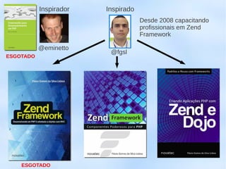Inspirador   Inspirado
                                    Desde 2008 capacitando
                                    profissionais em Zend
                                    Framework

           @eminetto
                         @fgsl
ESGOTADO




    ESGOTADO
 