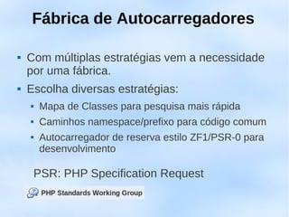 Fábrica de Autocarregadores

   Com múltiplas estratégias vem a necessidade
    por uma fábrica.
   Escolha diversas estratégias:
        Mapa de Classes para pesquisa mais rápida
        Caminhos namespace/prefixo para código comum
        Autocarregador de reserva estilo ZF1/PSR-0 para
         desenvolvimento

        PSR: PHP Specification Request
 