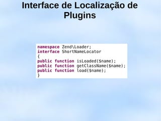 Interface de Localização de
          Plugins


   namespace ZendLoader;
   interface ShortNameLocator
   {
   public function isLoaded($name);
   public function getClassName($name);
   public function load($name);
   }
 