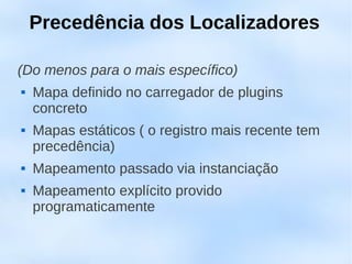 Precedência dos Localizadores

(Do menos para o mais específico)
   Mapa definido no carregador de plugins
    concreto
   Mapas estáticos ( o registro mais recente tem
    precedência)
   Mapeamento passado via instanciação
   Mapeamento explícito provido
    programaticamente
 