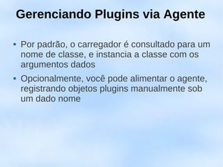 Gerenciando Plugins via Agente

   Por padrão, o carregador é consultado para um
    nome de classe, e instancia a classe com os
    argumentos dados
   Opcionalmente, você pode alimentar o agente,
    registrando objetos plugins manualmente sob
    um dado nome
 
