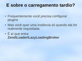 E sobre o carregamento tardio?

   Frequentemente você precisa configurar
    plugins
   Mas você quer uma instância só quando ela for
    realmente requisitada
   É aí que entra
    ZendLoaderLazyLoadingBroker
 