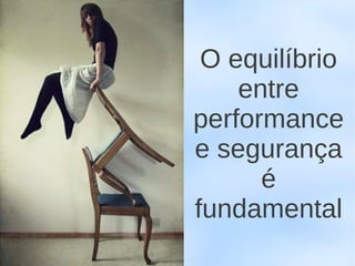 O equilíbrio
    entre
performance
e segurança
      é
fundamental
 