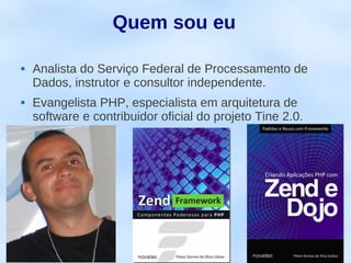 Quem sou eu

   Analista do Serviço Federal de Processamento de
    Dados, instrutor e consultor independente.
   Evangelista PHP, especialista em arquitetura de
    software e contribuidor oficial do projeto Tine 2.0.
 