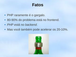 Fatos

   PHP raramente é o gargalo.
   80-90% do problema está no frontend.
   PHP está no backend.
   Mas você também pode acelerar os 20-10%.
 