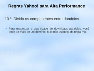 Regras Yahoo! para Alta Performance

19 ª Divida os componentes entre domínios

   Para maximizar a quantidade de downloads paralelos, você
    pode ter mais de um domínio. Mas não esqueça da regra nº8.
 