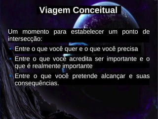 Viagem Conceitual

Um momento para estabelecer um ponto de
intersecção:
   Entre o que você quer e o que você precisa
   Entre o que você acredita ser importante e o
    que é realmente importante
   Entre o que você pretende alcançar e suas
    consequências.
 