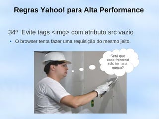Regras Yahoo! para Alta Performance


34ª Evite tags <img> com atributo src vazio
   O browser tenta fazer uma requisição do mesmo jeito.

                                               Será que
                                             esse frontend
                                              não termina
                                                nunca?
 