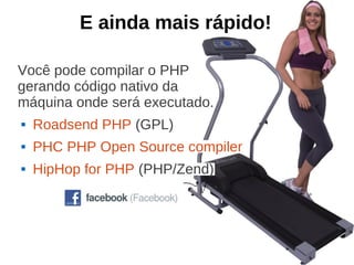 E ainda mais rápido!

Você pode compilar o PHP
gerando código nativo da
máquina onde será executado.
   Roadsend PHP (GPL)
   PHC PHP Open Source compiler
   HipHop for PHP (PHP/Zend)
 