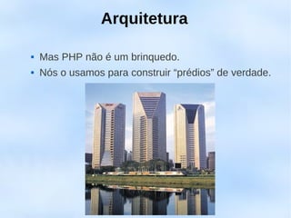 Arquitetura

   Mas PHP não é um brinquedo.
   Nós o usamos para construir “prédios” de verdade.
 