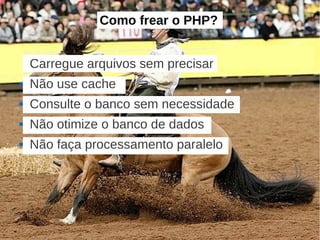 Como frear o PHP?


   Carregue arquivos sem precisar
   Não use cache
   Consulte o banco sem necessidade
   Não otimize o banco de dados
   Não faça processamento paralelo
 