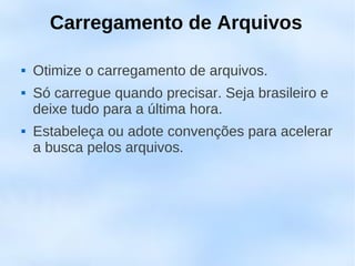 Carregamento de Arquivos

   Otimize o carregamento de arquivos.
   Só carregue quando precisar. Seja brasileiro e
    deixe tudo para a última hora.
   Estabeleça ou adote convenções para acelerar
    a busca pelos arquivos.
 