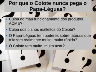 Por que o Coiote nunca pega o
            Papa-Léguas?
   Culpa do mau funcionamento dos produtos
    ACME?
   Culpa dos planos malfeitos do Coiote?
   O Papa-Léguas tem poderes sobrenaturais que
    o fazem realmente muito, muito rápido?
   O Coiote tem muito, muito azar?
 