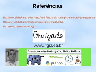 Referências
http://www.slideshare.net/eminetto/ao-infinito-e-alm-com-php-memcached-e-gearman
http://www.slideshare.net/ijansch/enterprise-php-288851
http://talks.php.net/show/digg




                             www. fgsl.eti.br
 
