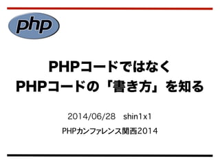 2014/06/28 shin1x1
PHPカンファレンス関西2014
PHPコードではなく
PHPコードの「書き方」を知る
 