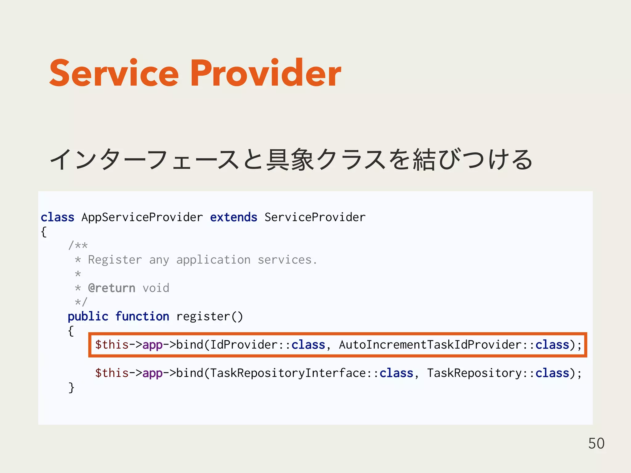 Service Provider
50
class AppServiceProvider extends ServiceProvider
{
/**
* Register any application services.
*
* @return void
*/
public function register()
{
$this->app->bind(IdProvider::class, AutoIncrementTaskIdProvider::class);
$this->app->bind(TaskRepositoryInterface::class, TaskRepository::class);
}
 