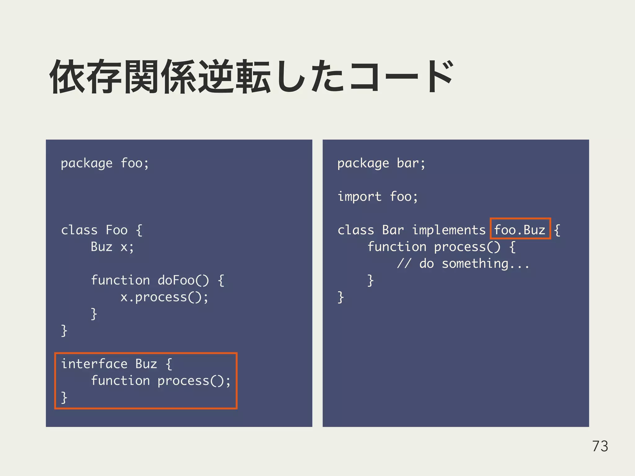 package foo;
class Foo {
Buz x;
function doFoo() {
x.process();
}
}
interface Buz {
function process();
}
73
package bar;
import foo;
class Bar implements foo.Buz {
function process() {
// do something...
}
}
 