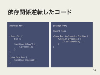 package foo;
class Foo {
Buz x;
function doFoo() {
x.process();
}
}
interface Buz {
function process();
}
34
package bar;
import foo;
class Bar implements foo.Buz {
function process() {
// do something...
}
}
 