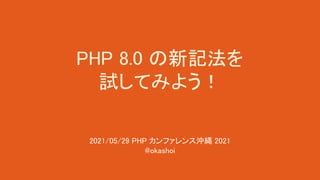 PHP 8.0 の新記法を 
試してみよう！ 
2021/05/29 PHP カンファレンス沖縄 2021 
@okashoi 
 