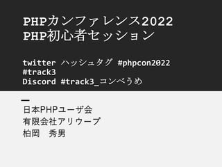 PHPカンファレンス2022
PHP初心者セッション
twitter ハッシュタグ #phpcon2022
#track3
Discord #track3_コンベうめ
日本PHPユーザ会
有限会社アリウープ
柏岡 秀男
 