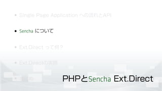• Single Page Application への流れとAPI
• Sencha について
• Ext.Direct って何？
• Ext.Directの実際
• まとめ PHPとSencha Ext.Direct
 