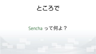 ところで
Sencha って何よ？
 