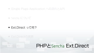 • Single Page Application への流れとAPI
• Sencha について
• Ext.Direct って何？
• Ext.Directの実際
• まとめ PHPとSencha Ext.Direct
 