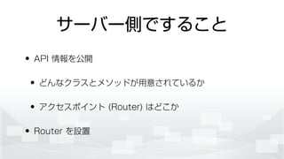 サーバー側ですること
• API 情報を公開
• どんなクラスとメソッドが用意されているか
• アクセスポイント (Router) はどこか
• Router を設置
 