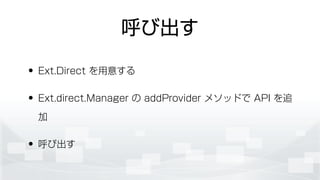呼び出す
• Ext.Direct を用意する
• Ext.direct.Manager の addProvider メソッドで API を追
加
• 呼び出す
 