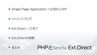 • Single Page Application への流れとAPI
• Sencha について
• Ext.Direct って何？
• Ext.Directの実際
• まとめ PHPとSencha Ext.Direct
 