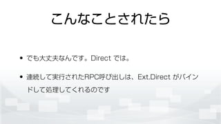 こんなことされたら
• でも大丈夫なんです。Direct では。
• 連続して実行されたRPC呼び出しは、Ext.Direct がバイン
ドして処理してくれるのです
 