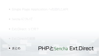 • Single Page Application への流れとAPI
• Sencha について
• Ext.Direct って何？
• Ext.Directの実際
• まとめ PHPとSencha Ext.Direct
 