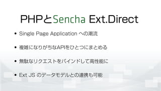 • Single Page Application への潮流
• 複雑になりがちなAPIをひとつにまとめる
• 無駄なリクエストをバインドして高性能に
• Ext JS のデータモデルとの連携も可能
PHPとSencha Ext.Direct
 