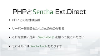 • PHP との相性は抜群
• サーバー側実装もたくさんのものがある
• これを機会に是非、Sencha Ext JS を触って見てください
• モバイルには Sencha Touch もあります
PHPとSencha Ext.Direct
 