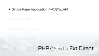 • Single Page Application への流れとAPI
• Sencha について
• Ext.Direct って何？
• Ext.Directの実際
• まとめ PHPとSencha Ext.Direct
 