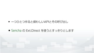 • 一つひとつ作ると煩わしいAPIとその呼び出し
•Sencha の Ext.Direct を使うとすっきりとします
 