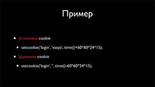 Пример

•   Установка cookie

    •   setcookie(‘login’, ‘vasya’, time()+60*60*24*15);

•   Удаление cookie

    •   setcookie(‘login’, ‘’, time()-60*60*24*15);
 