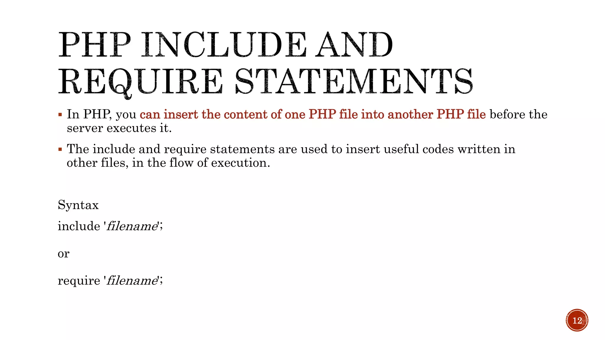  In PHP, you can insert the content of one PHP file into another PHP file before the server executes it.  The include and require statements are used to insert useful codes written in other files, in the flow of execution. Syntax include 'filename'; or require 'filename'; 12 