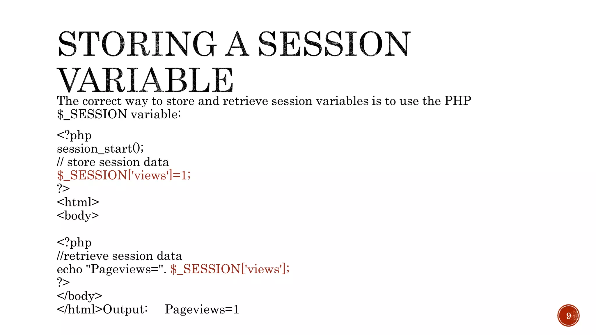The correct way to store and retrieve session variables is to use the PHP $_SESSION variable: <?php session_start(); // store session data $_SESSION['views']=1; ?> <html> <body> <?php //retrieve session data echo "Pageviews=". $_SESSION['views']; ?> </body> </html>Output: Pageviews=1 9 