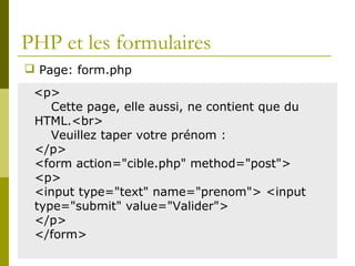 PHP et les formulaires
<p>
Cette page, elle aussi, ne contient que du
HTML.<br>
Veuillez taper votre prénom :
</p>
<form action="cible.php" method="post">
<p>
<input type="text" name="prenom"> <input
type="submit" value="Valider">
</p>
</form>
 Page: form.php
 