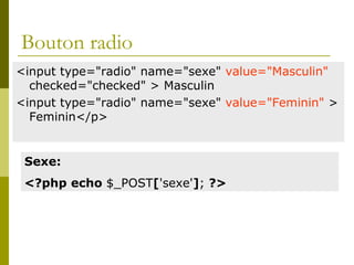 Bouton radio
<input type="radio" name="sexe" value="Masculin"
checked="checked" > Masculin
<input type="radio" name="sexe" value="Feminin" >
Feminin</p>
Sexe:
<?php echo $_POST['sexe']; ?>
 