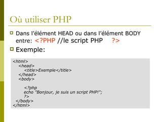 Où utiliser PHP
 Dans l’élément HEAD ou dans l’élément BODY
entre: <?PHP //le script PHP ?>
 Exemple:
2. Scripting externe(dans un fichier externe)
<html>
<head>
<title>Exemple</title>
</head>
<body>
<?php
echo "Bonjour, je suis un script PHP!";
?>
</body>
</html>
 
