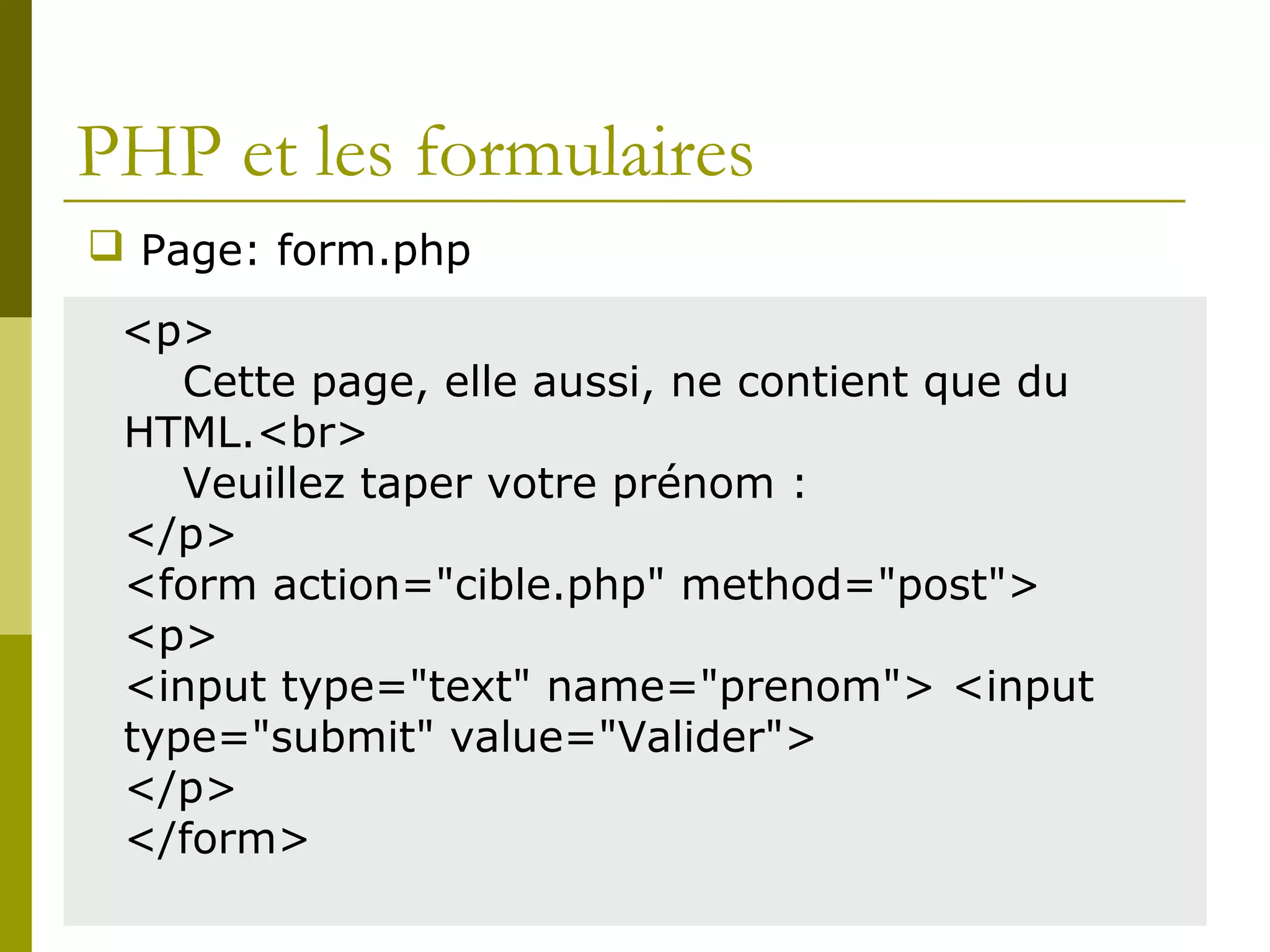PHP et les formulaires
<p>
Cette page, elle aussi, ne contient que du
HTML.<br>
Veuillez taper votre prénom :
</p>
<form action="cible.php" method="post">
<p>
<input type="text" name="prenom"> <input
type="submit" value="Valider">
</p>
</form>
 Page: form.php
 