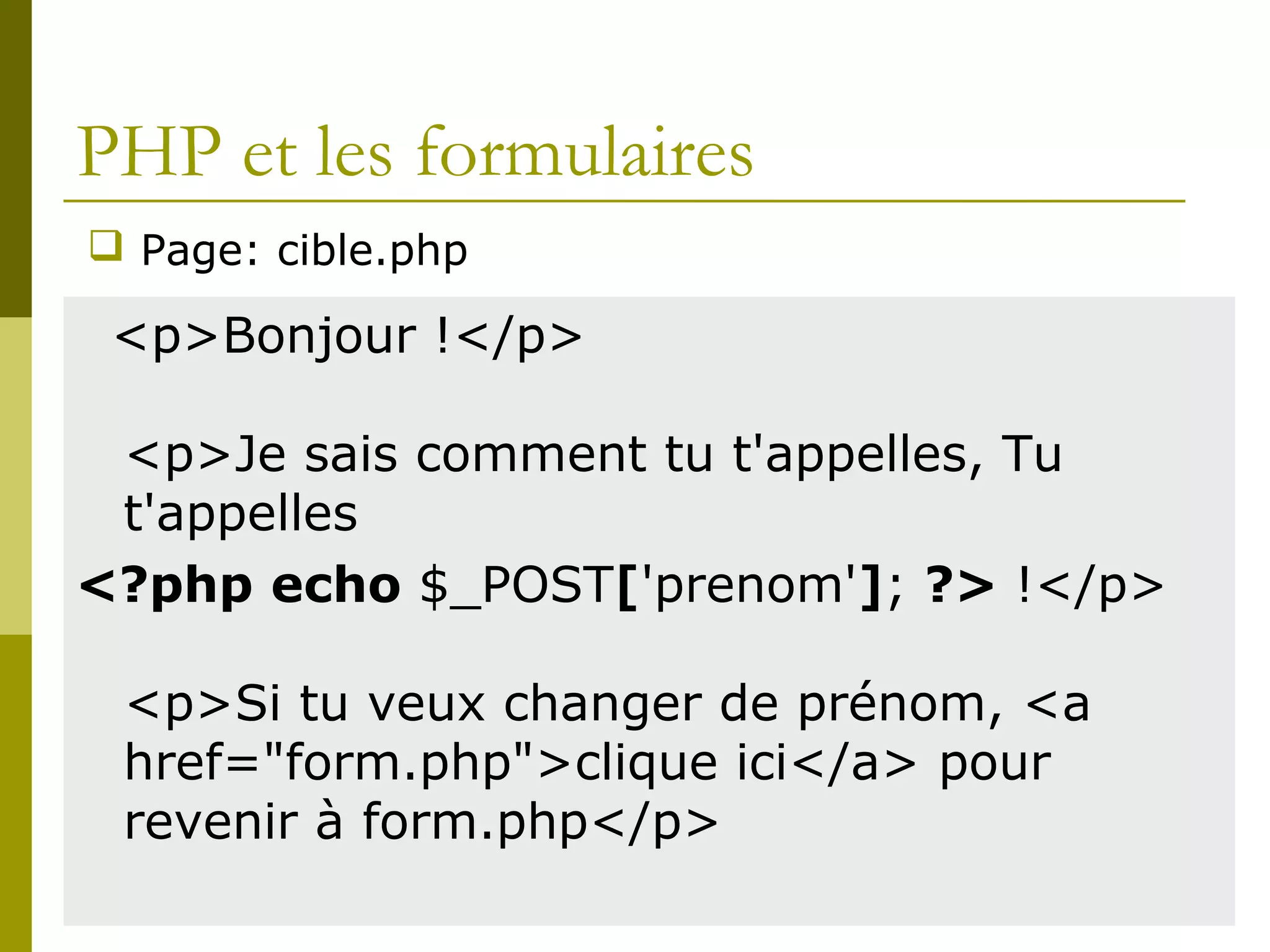 PHP et les formulaires
<p>Bonjour !</p>
<p>Je sais comment tu t'appelles, Tu
t'appelles
<?php echo $_POST['prenom']; ?> !</p>
<p>Si tu veux changer de prénom, <a
href="form.php">clique ici</a> pour
revenir à form.php</p>
 Page: cible.php
 