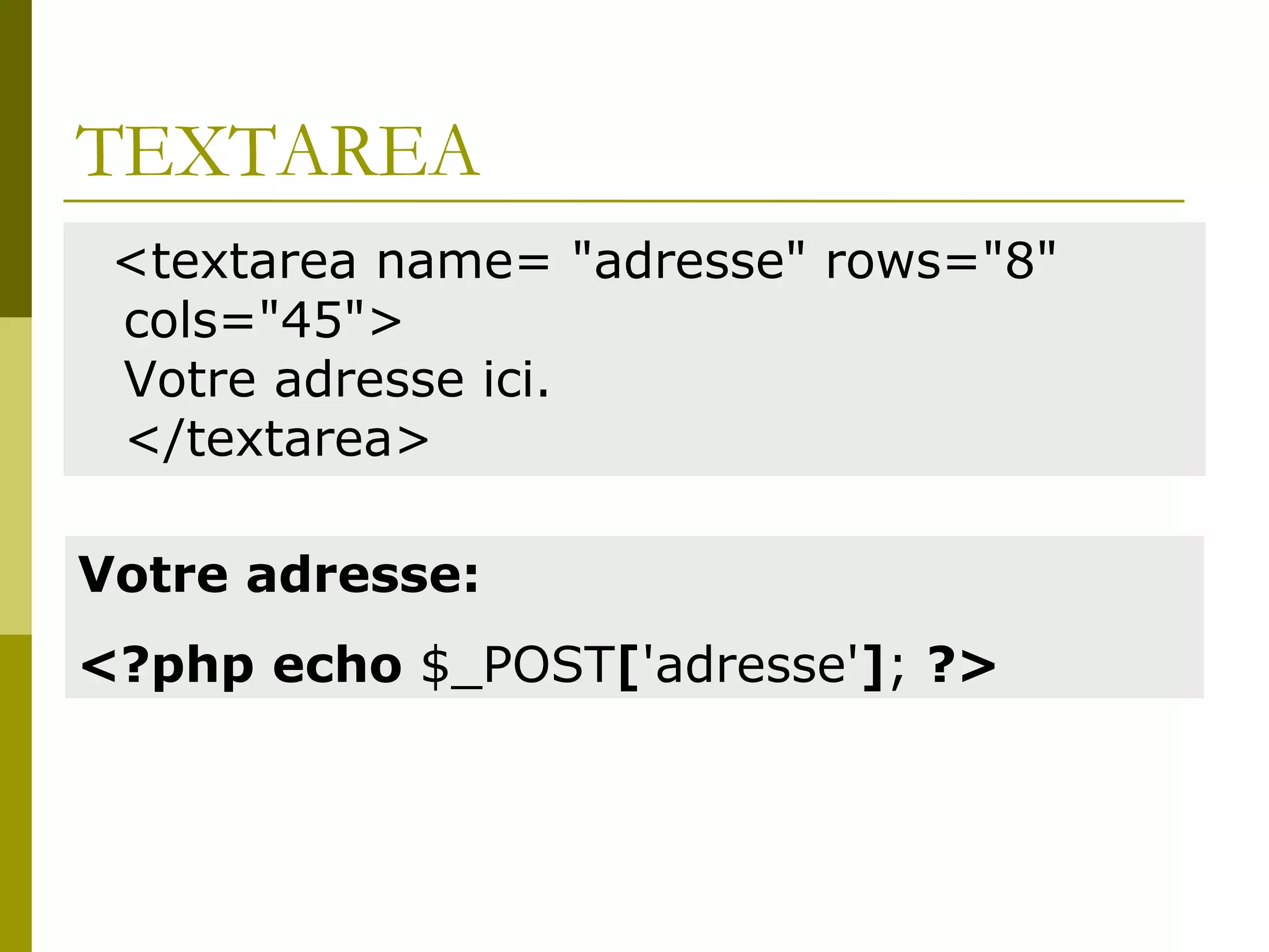 TEXTAREA
<textarea name= "adresse" rows="8"
cols="45">
Votre adresse ici.
</textarea>
Votre adresse:
<?php echo $_POST['adresse']; ?>
 