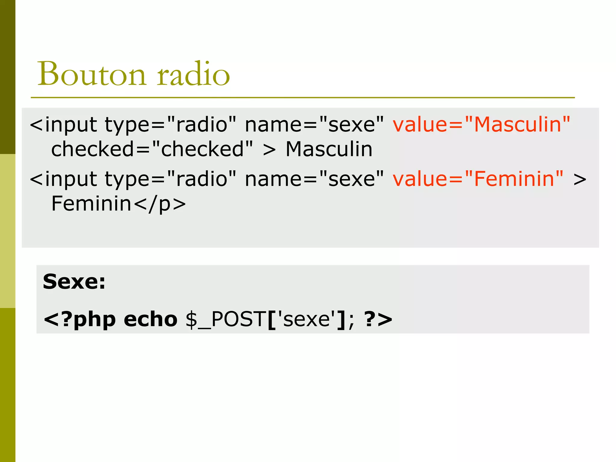 Bouton radio
<input type="radio" name="sexe" value="Masculin"
checked="checked" > Masculin
<input type="radio" name="sexe" value="Feminin" >
Feminin</p>
Sexe:
<?php echo $_POST['sexe']; ?>
 